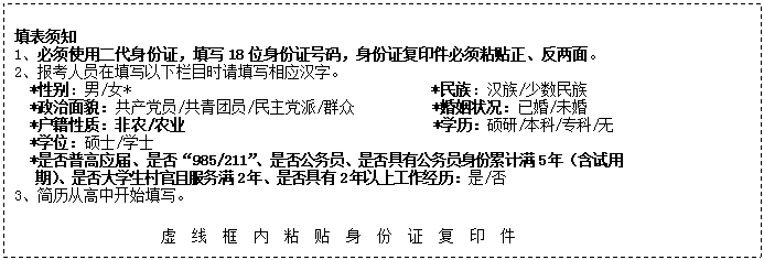 ı: ֪
1ʹö֤д18λ֤룬֤ӡճ档
2ԱдĿʱдӦ֡
  *Ա/Ů*                                       *壺/
  *òԱ/Ա//Ⱥ          *״ѻ/δ
  *ʣũ/ũҵ                                *ѧ˶//ר/
  *ѧλ˶ʿ/ѧʿ
  *ǷոӦ졢Ƿ985/211ǷԱǷйԱۼ5꣨
   ڣǷѧҷ2ꡢǷ2Ϲ/  
3Ӹпʼд
                          
                           ճ        ֤    ӡ  
